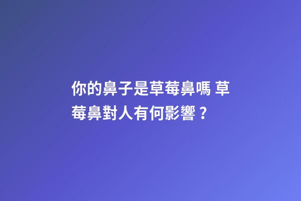 你的鼻子是草莓鼻嗎 草莓鼻對人有何影響？